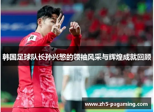 韩国足球队长孙兴慜的领袖风采与辉煌成就回顾