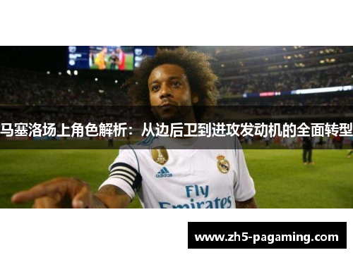 马塞洛场上角色解析：从边后卫到进攻发动机的全面转型